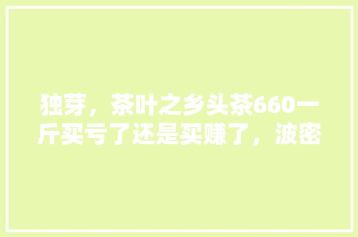 独芽，茶叶之乡头茶660一斤买亏了还是买赚了，波密种植水果有哪些。 独芽，茶叶之乡头茶660一斤买亏了还是买赚了，波密种植水果有哪些。 水果种植