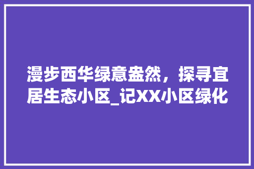 漫步西华绿意盎然，探寻宜居生态小区_记XX小区绿化之美 土壤施肥