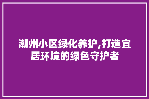 潮州小区绿化养护,打造宜居环境的绿色守护者