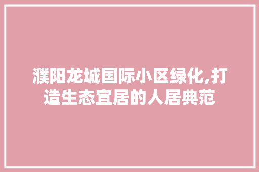 濮阳龙城国际小区绿化,打造生态宜居的人居典范