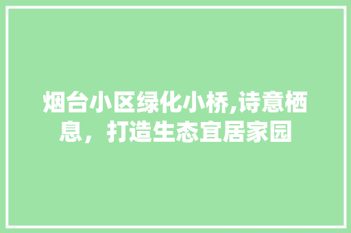 烟台小区绿化小桥,诗意栖息，打造生态宜居家园