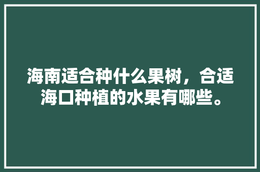 海南适合种什么果树，合适海口种植的水果有哪些。 海南适合种什么果树，合适海口种植的水果有哪些。 水果种植