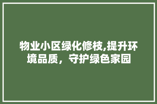 物业小区绿化修枝,提升环境品质，守护绿色家园