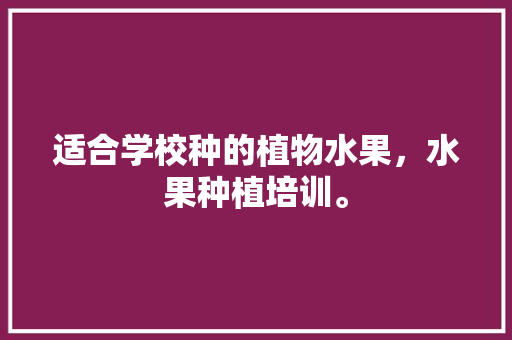 适合学校种的植物水果，水果种植培训。 家禽养殖