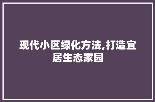 现代小区绿化方法,打造宜居生态家园