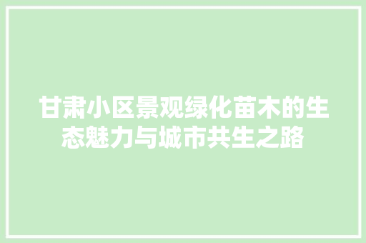 甘肃小区景观绿化苗木的生态魅力与城市共生之路