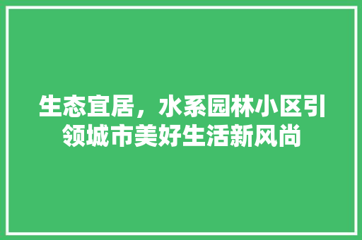 生态宜居，水系园林小区引领城市美好生活新风尚