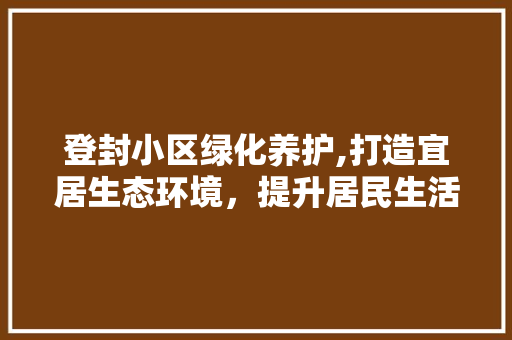 登封小区绿化养护,打造宜居生态环境，提升居民生活品质 水果种植