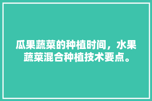 瓜果蔬菜的种植时间，水果蔬菜混合种植技术要点。 瓜果蔬菜的种植时间，水果蔬菜混合种植技术要点。 畜牧养殖