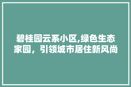 碧桂园云系小区,绿色生态家园，引领城市居住新风尚