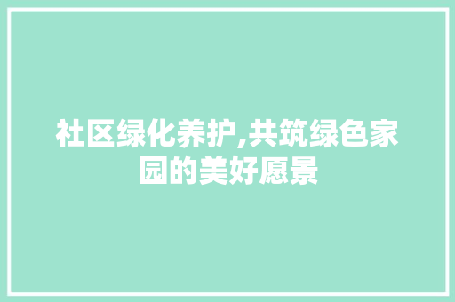 社区绿化养护,共筑绿色家园的美好愿景 土壤施肥