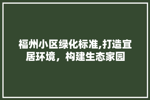 福州小区绿化标准,打造宜居环境，构建生态家园 土壤施肥