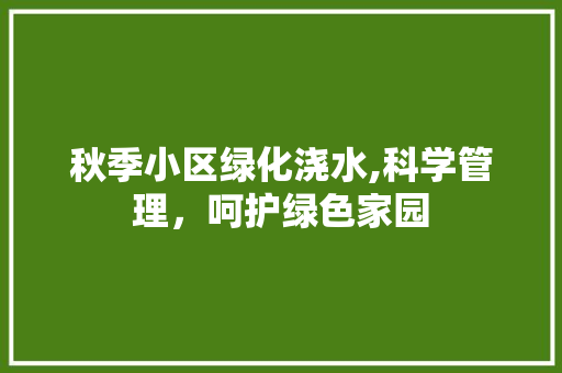 秋季小区绿化浇水,科学管理，呵护绿色家园