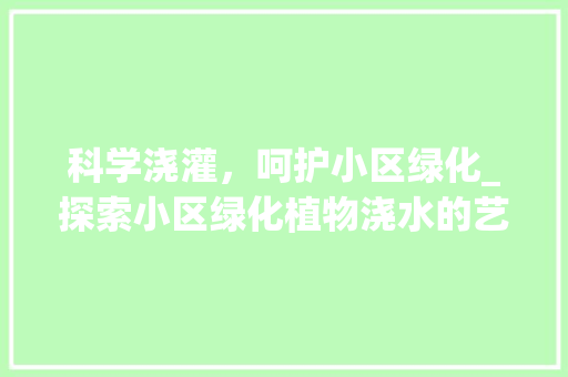 科学浇灌，呵护小区绿化_探索小区绿化植物浇水的艺术