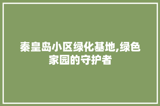 秦皇岛小区绿化基地,绿色家园的守护者 水果种植