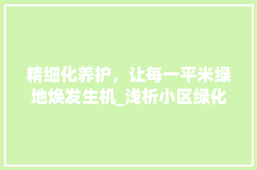 精细化养护，让每一平米绿地焕发生机_浅析小区绿化养护平米单价及其价值