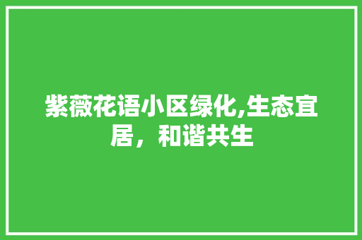 紫薇花语小区绿化,生态宜居，和谐共生