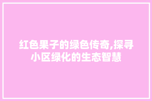 红色果子的绿色传奇,探寻小区绿化的生态智慧 蔬菜种植