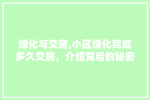 绿化与交房,小区绿化完成多久交房，介绍背后的秘密