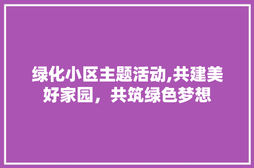 绿化小区主题活动,共建美好家园，共筑绿色梦想