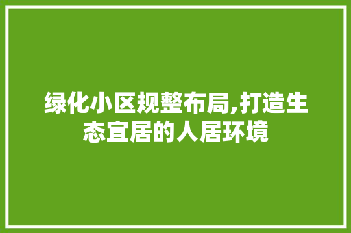 绿化小区规整布局,打造生态宜居的人居环境