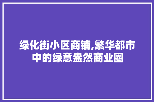 绿化街小区商铺,繁华都市中的绿意盎然商业圈