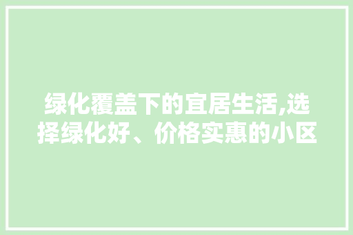 绿化覆盖下的宜居生活,选择绿化好、价格实惠的小区，尽享美好生活