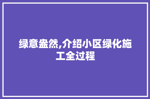 绿意盎然,介绍小区绿化施工全过程