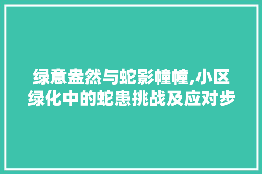 绿意盎然与蛇影幢幢,小区绿化中的蛇患挑战及应对步骤