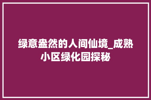 绿意盎然的人间仙境_成熟小区绿化园探秘