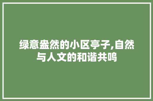 绿意盎然的小区亭子,自然与人文的和谐共鸣