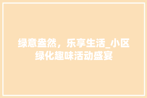 绿意盎然，乐享生活_小区绿化趣味活动盛宴 土壤施肥