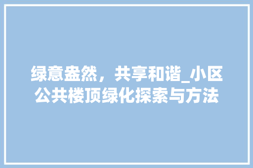 绿意盎然，共享和谐_小区公共楼顶绿化探索与方法