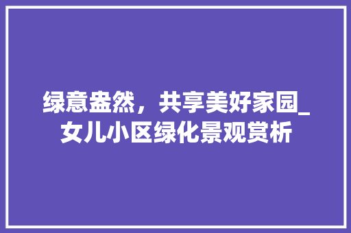 绿意盎然，共享美好家园_女儿小区绿化景观赏析