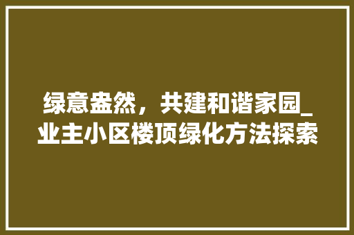 绿意盎然，共建和谐家园_业主小区楼顶绿化方法探索