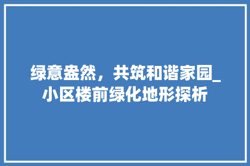 绿意盎然，共筑和谐家园_小区楼前绿化地形探析