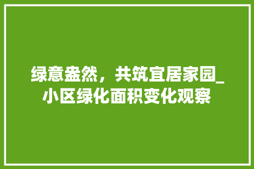 绿意盎然，共筑宜居家园_小区绿化面积变化观察