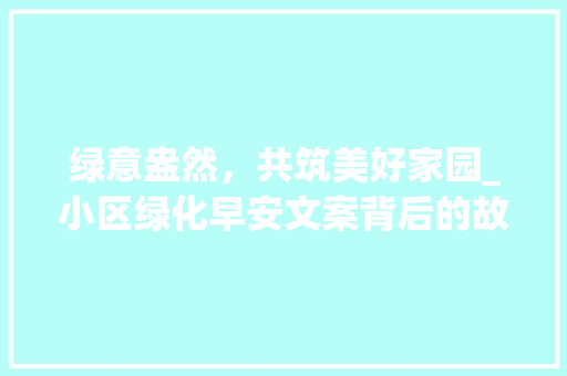 绿意盎然，共筑美好家园_小区绿化早安文案背后的故事