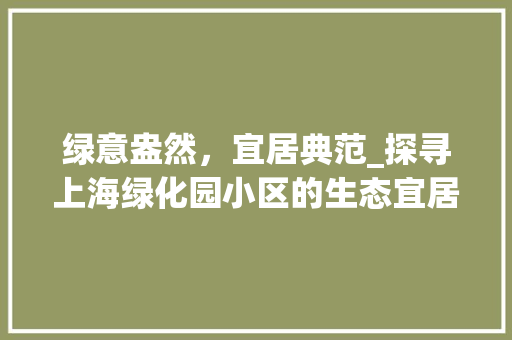 绿意盎然，宜居典范_探寻上海绿化园小区的生态宜居之路