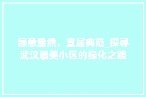 绿意盎然，宜居典范_探寻武汉最美小区的绿化之路