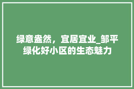 绿意盎然，宜居宜业_邹平绿化好小区的生态魅力