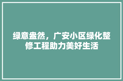 绿意盎然，广安小区绿化整修工程助力美好生活