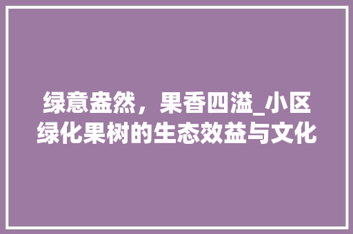 绿意盎然，果香四溢_小区绿化果树的生态效益与文化价值