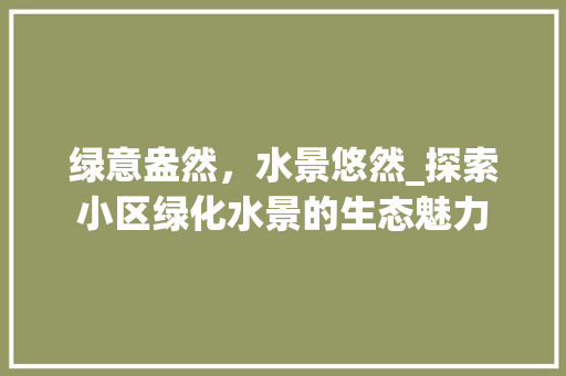 绿意盎然，水景悠然_探索小区绿化水景的生态魅力