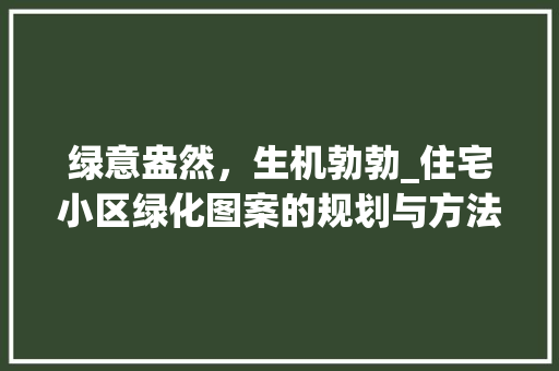 绿意盎然，生机勃勃_住宅小区绿化图案的规划与方法