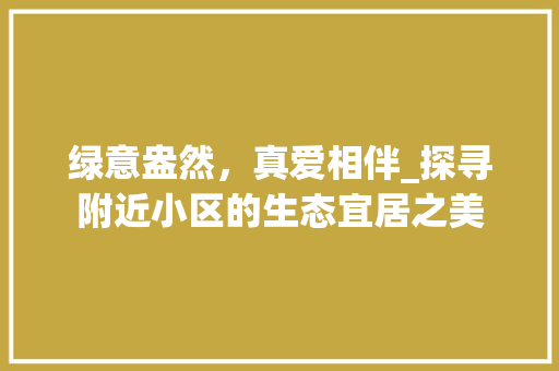 绿意盎然，真爱相伴_探寻附近小区的生态宜居之美