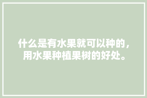 什么是有水果就可以种的，用水果种植果树的好处。