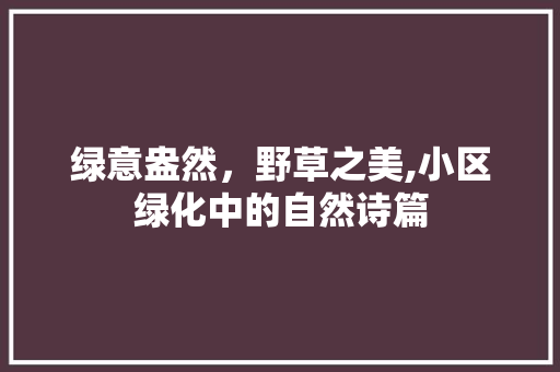 绿意盎然，野草之美,小区绿化中的自然诗篇