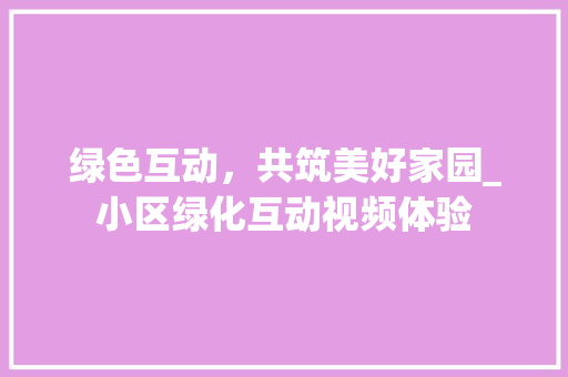 绿色互动，共筑美好家园_小区绿化互动视频体验