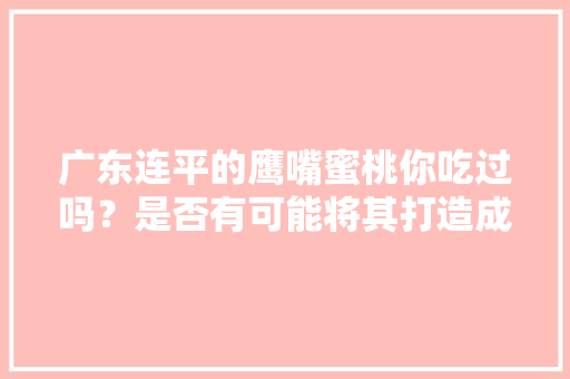 广东连平的鹰嘴蜜桃你吃过吗？是否有可能将其打造成网货的爆款，侗族种植水果的特点是什么。 广东连平的鹰嘴蜜桃你吃过吗？是否有可能将其打造成网货的爆款，侗族种植水果的特点是什么。 畜牧养殖